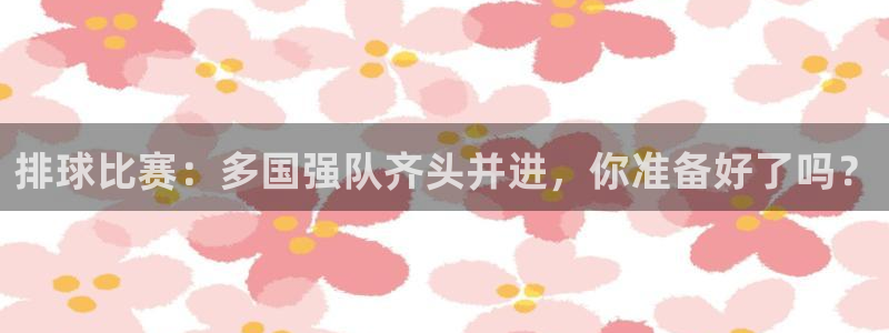 排球比赛：多国强队齐头并进，你准备好了吗？