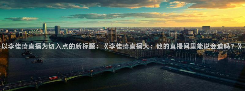 河豚的：以李佳琦直播为切入点的新标题：《李佳琦直播大：他的直播间里能说会道吗？》