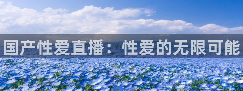 河豚足球直播网：国产性爱直播：性爱的无限可能
