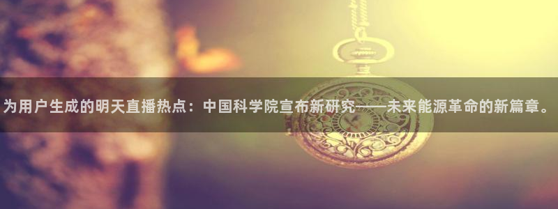 nba直播 河豚：为用户生成的明天直播热点：中国科学院宣布新研究——未来能源革命的新篇章。
